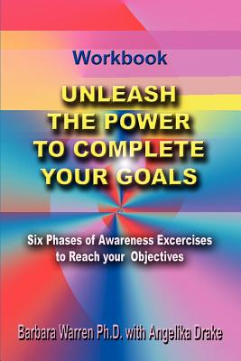 Unleash the Power To Complete Your Goals: Six Phases Of Awareness Exercises To Reach Your Objectives - Warren Ph D, Barbara, and Drake, Angelika