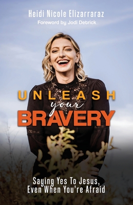 Unleash Your Bravery: Saying Yes to Jesus Even When You Are Afraid - Elizarraraz, Heidi Nicole, and Detrick, Jodi, Dr. (Foreword by)