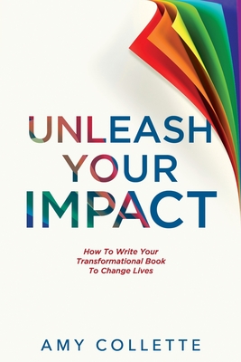 Unleash Your Impact: How to Write Your Transformational Book to Change Lives - Collette, Amy