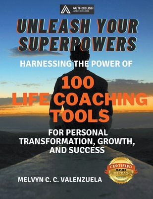 Unleash Your Superpowers: Harnessing the Power of 100 Life Coaching Tools for Personal Transformation, Growth, and Success - Valenzuela, Melvyn C C