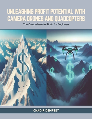 Unleashing Profit Potential with Camera Drones and Quadcopters: The Comprehensive Book for Beginners - Dempsey, Chad R