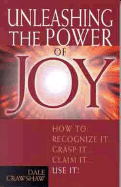 Unleashing the Power of Joy: How to Recognize It, Grasp It, Claim It, Use It