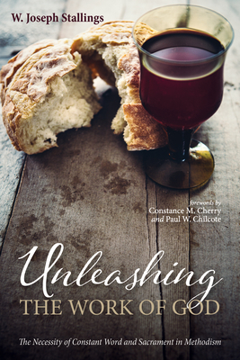 Unleashing the Work of God: The Necessity of Constant Word and Sacrament in Methodism - Stallings, W Joseph, and Cherry, Constance M (Foreword by), and Chilcote, Paul W (Foreword by)