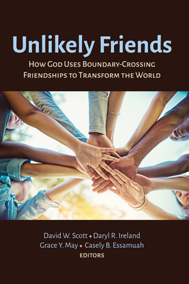 Unlikely Friends: How God Uses Boundary-Crossing Friendships to Transform the World - Scott, David W (Editor), and Ireland, Daryl R (Editor), and May, Grace Y (Editor)