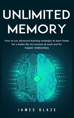 Unlimited Memory: How to use Advanced Learning Strategies to Learn Faster, for a better Life, for Success at Work and for Happier Relationships. - Blaze, James