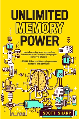 Unlimited Memory Power: How to Remember More, Improve Your Concentration and Develop a Photographic Memory in 2 Weeks. + BONUS: 21 Practical Memory Improvement Exercises and Techniques - Sharp, Scott