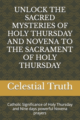 Unlock the Sacred Mysteries of Holy Thursday and Novena to the Sacrament of Holy Thursday: Catholic Significance of Holy Thursday and Nine days powerful Novena prayers - Truth, Celestial