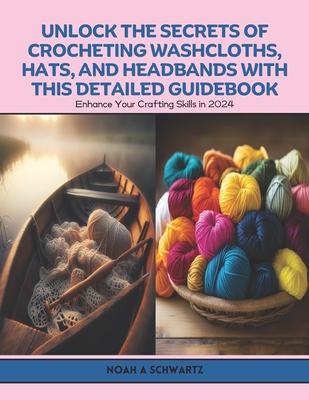 Unlock the Secrets of Crocheting Washcloths, Hats, and Headbands with this Detailed Guidebook: Enhance Your Crafting Skills in 2024 - Schwartz, Noah A