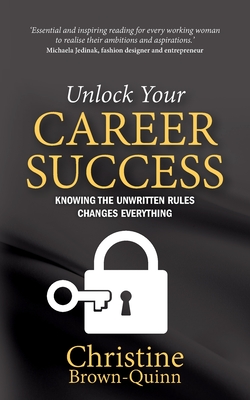 Unlock Your Career Success: Knowing the Unwritten Rules Changes Everything - Brown-Quinn, Christine