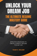 Unlock Your Dream Job: The Ultimate Resume Mastery Guide, EFFECTIVE STRATEGIES TO CREATE A PERFECT RESUME FOR ANY JOB