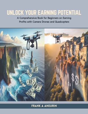 Unlock Your Earning Potential: A Comprehensive Book for Beginners on Earning Profits with Camera Drones and Quadcopters - Aneurin, Frank A