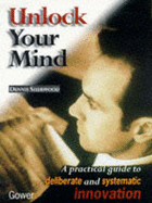 Unlock Your Mind: A Practical Guide to Systematic Innovation - Sherwood, Dennis