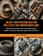 Unlock Your Paracord Crafting Skills with this Comprehensive Book: Design Exclusive Beach Wear Accessories, Bracelets, Wallets, and Camera Straps with Step by Step Instructions