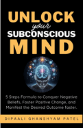 Unlock Your Subconscious Mind: 5 Steps Formula to Conquer Negative Beliefs, Foster Positive Change, and Manifest the Desired Outcome Faster.