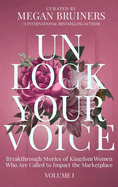 Unlock Your Voice: Breakthrough Stories of Kingdom Women Who Are Called to Impact the Marketplace: Breakthrough Stories of Kingdom Women Who Are Called to Impact