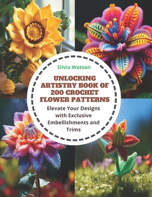 Unlocking Artistry Book of 200 Crochet Flower Patterns: Elevate Your Designs with Exclusive Embellishments and Trims - Watson, Silvia