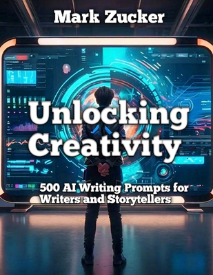 Unlocking Creativity: 500 AI Writing Prompts for Writers and Storytellers - Zucker, Mark