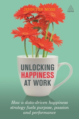 Unlocking Happiness at Work: How a Data-Driven Happiness Strategy Fuels Purpose, Passion and Performance - Moss, Jennifer, and Achor, Shawn (Foreword by)