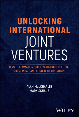 Unlocking International Joint Ventures: Keys to Formation Success Through Cultural, Commercial, and Legal Decision-Making - Maccharles, Alan, and Schaub, Mark