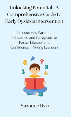 Unlocking Potential - A Comprehensive Guide to Early Dyslexia Intervention: Empowering Parents, Educators, and Caregivers to Foster Literacy and Confidence in Young Learners - Byrd, Suzanne