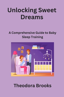 Unlocking Sweet Dreams: A Comprehensive Guide to Baby Sleep Training - Brooks, Theodora