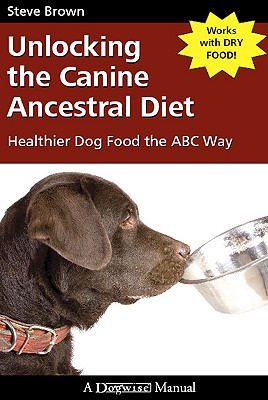 Unlocking the Canine Ancestral Diet: Healthier Dog Food the ABC Way - Brown, Steve