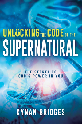 Unlocking the Code of the Supernatural: The Secret to God's Power in You - Bridges, Kynan