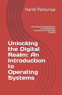 Unlocking the Digital Realm: An Introduction to Operating Systems: Unlocking the Digital Realm: A Comprehensive Introduction to Operating Systems - Pansuriya, Harsh, and Pansuriya P, Harsh Hasmukbhai