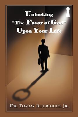 Unlocking the Favor of God Upon Your Life - Rodriguez, Tommy, Jr.