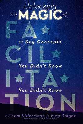 Unlocking the Magic of Facilitation: 11 Key Concepts You Didn't Know You Didn't Know - Killermann, Sam, and Bolger, Meg