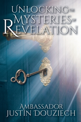 Unlocking the Mysteries of Revelation - Douziech, Ambassador Justin