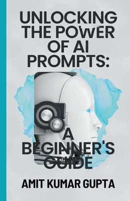 "Unlocking the Power of AI Prompts: A Beginner's Guide" - Gupta, Amit