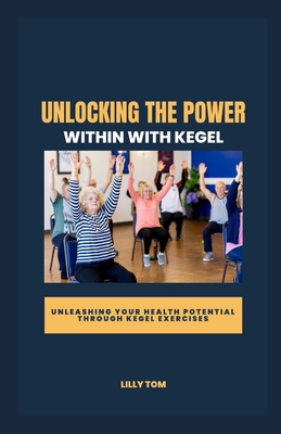 Unlocking the Power Within with Kegel: Unleashing Your Health Potential through Kegel Exercises - Tom, Lilly