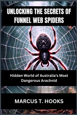 Unlocking the Secrets of Funnel Web Spiders: Hidden World of Australia's Most Dangerous Arachnid - Hooks, Marcus T