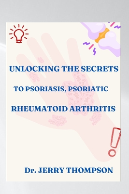 Unlocking the Secrets to Psoriasis, Psoriatic and Rheumatoid Arthritis - Thompson, Jerry, Dr.