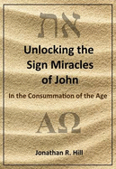 Unlocking the Sign Miracles of John: In the Consummation of the Age