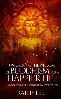 Unlocking the Wisdom of Buddhism for a Happier Life: How you can make ancient wisdom work for you - Lee, Kathy