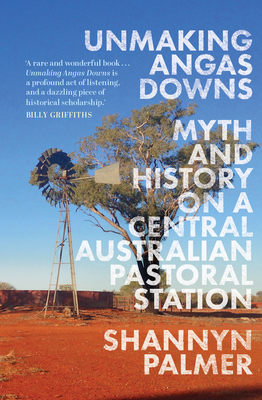 Unmaking Angas Downs: Myth and History on a Central Australian Pastoral Station - Palmer, Shannyn