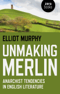 Unmaking Merlin: Anarchist Tendencies in English Literature - Murphy, Elliot