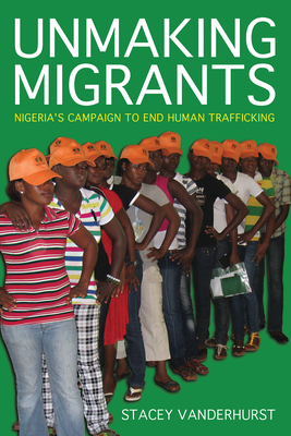 Unmaking Migrants: Nigeria's Campaign to End Human Trafficking - Vanderhurst, Stacey