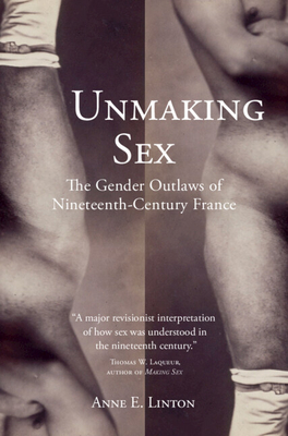 Unmaking Sex: The Gender Outlaws of Nineteenth-Century France - Linton, Anne E.