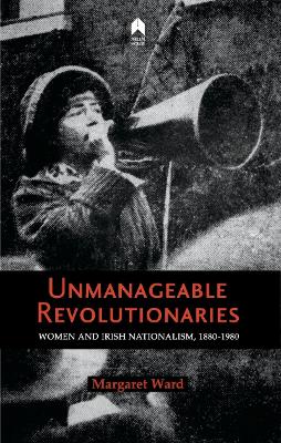 Unmanageable Revolutionaries: Women and Irish Nationalism, 1880-1980 - Ward, Margaret