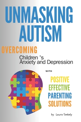 Unmasking Autism: Overcoming Children 's Anxiety and Depression with Positive Effective Parenting Solutions - Szekely, Laura