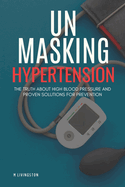 Unmasking Hypertension: The Truth About High Blood Pressure and Proven Solutions for Prevention