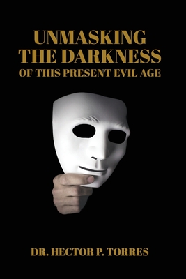 Unmasking the Darkness of This Present Evil Age - Torres, Hector P