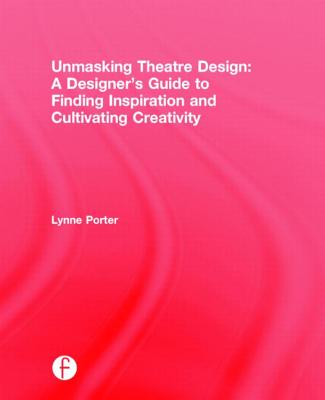 Unmasking Theatre Design: A Designer's Guide to Finding Inspiration and Cultivating Creativity - Porter, Lynne