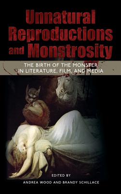 Unnatural Reproductions and Monstrosity: The Birth of the Monster in Literature, Film, and Media - Wood, Andrea (Editor), and Schillace, Brandy (Editor)