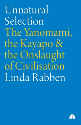 Unnatural Selection: The Yanomami, the Kayapo & the Onslaught of Civilisation - Rabben, Linda
