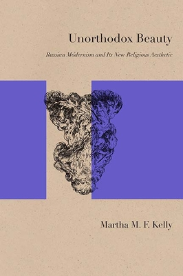 Unorthodox Beauty: Russian Modernism and Its New Religious Aesthetic - Kelly, Martha