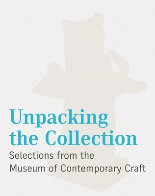 Unpacking the Collection: Selections from the Museum of Contemporary Craft - Adamson, Glenn (Text by), and Koplos, Janet (Text by), and Gupta, Anjali (Editor)